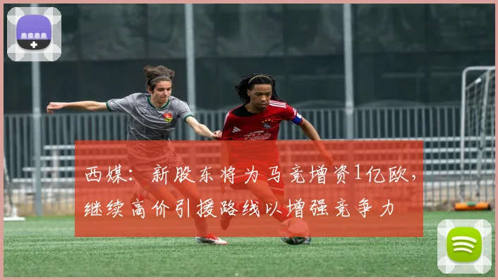 西媒：新股东将为马竞增资1亿欧，继续高价引援路线以增强竞争力
