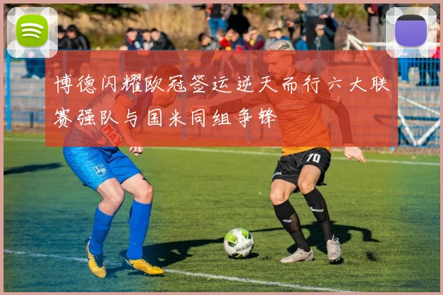 博德闪耀欧冠签运逆天而行六大联赛强队与国米同组争锋
