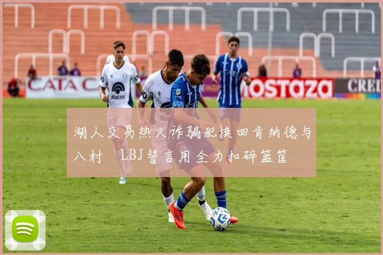 湖人交易热火诈骗犯换回肯纳德与八村塁LBJ誓言用全力扣碎篮筐