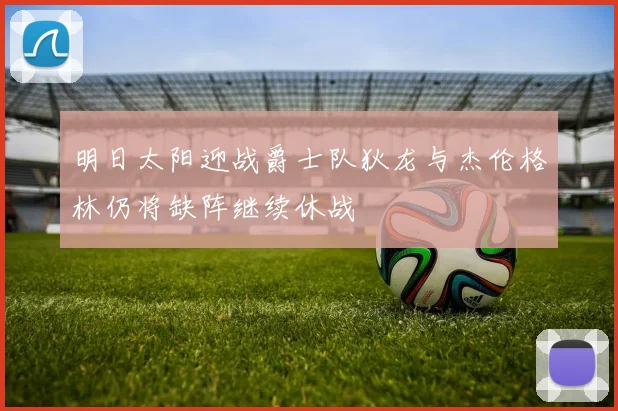 明日太阳迎战爵士队狄龙与杰伦格林仍将缺阵继续休战