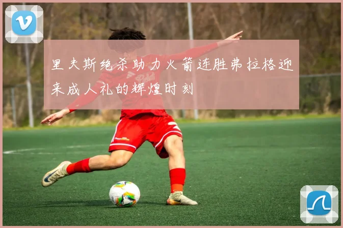 里夫斯绝杀助力火箭连胜弗拉格迎来成人礼的辉煌时刻