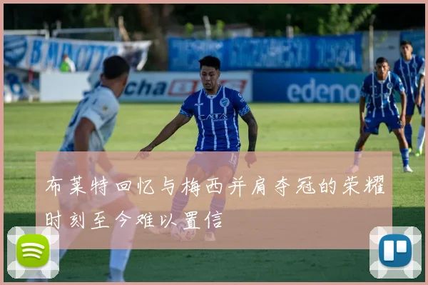 布莱特回忆与梅西并肩夺冠的荣耀时刻至今难以置信