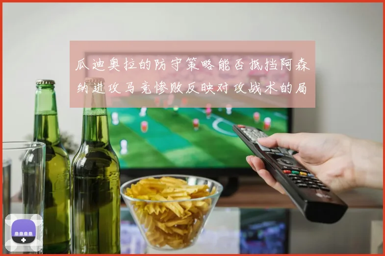 瓜迪奥拉的防守策略能否抵挡阿森纳进攻马竞惨败反映对攻战术的局限性