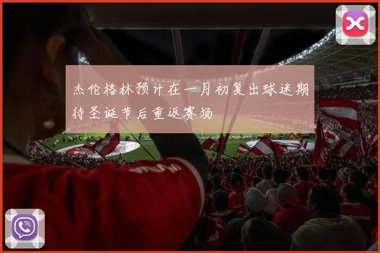 杰伦格林预计在一月初复出球迷期待圣诞节后重返赛场