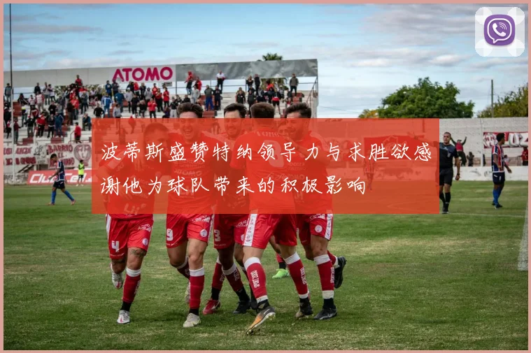 波蒂斯盛赞特纳领导力与求胜欲感谢他为球队带来的积极影响