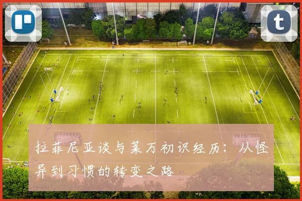 拉菲尼亚谈与莱万初识经历：从怪异到习惯的转变之路