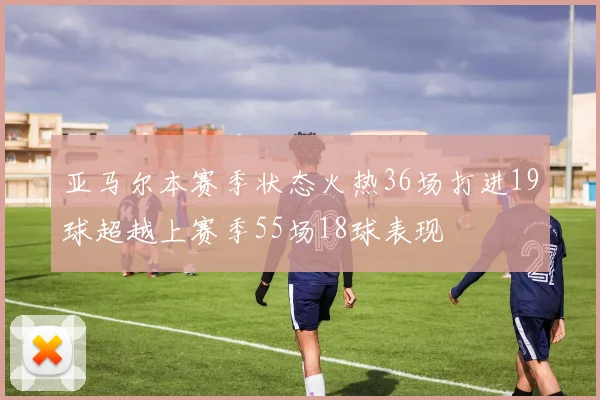 亚马尔本赛季状态火热36场打进19球超越上赛季55场18球表现
