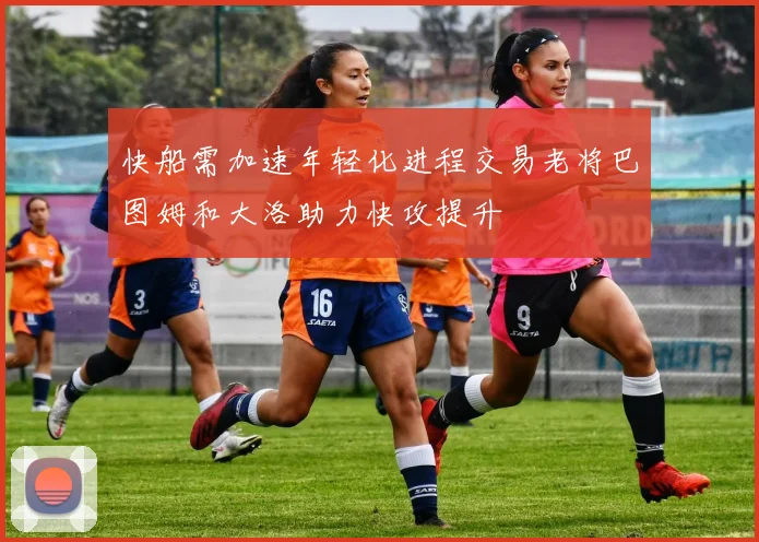 快船需加速年轻化进程交易老将巴图姆和大洛助力快攻提升