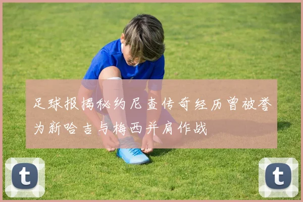 足球报揭秘约尼查传奇经历曾被誉为新哈吉与梅西并肩作战