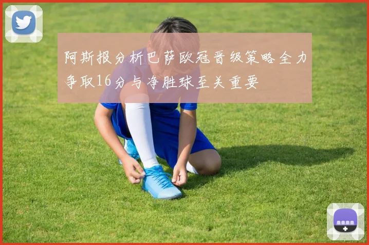 阿斯报分析巴萨欧冠晋级策略全力争取16分与净胜球至关重要