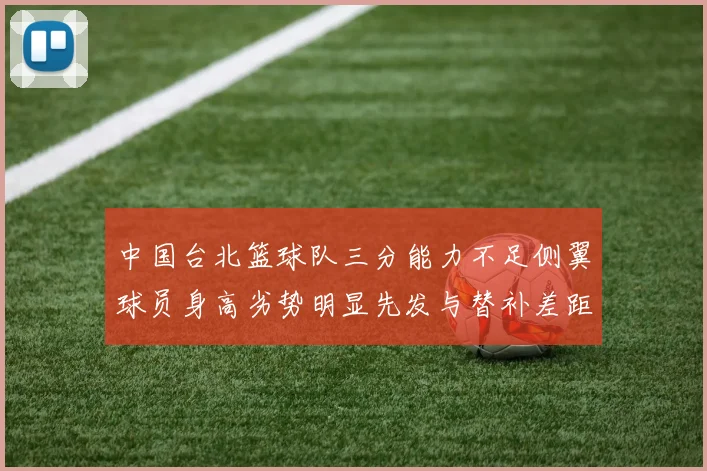 中国台北篮球队三分能力不足侧翼球员身高劣势明显先发与替补差距显著