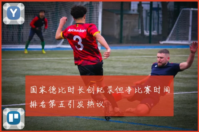 国家德比时长创纪录但净比赛时间排名第五引发热议