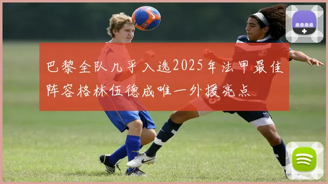 巴黎全队几乎入选2025年法甲最佳阵容格林伍德成唯一外援亮点