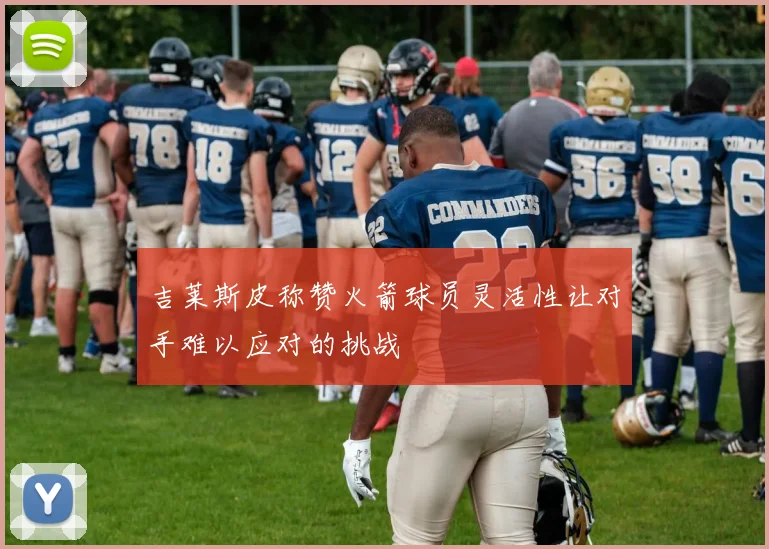 吉莱斯皮称赞火箭球员灵活性让对手难以应对的挑战