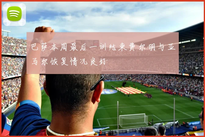 巴萨本周最后一训结束费尔明与亚马尔恢复情况良好