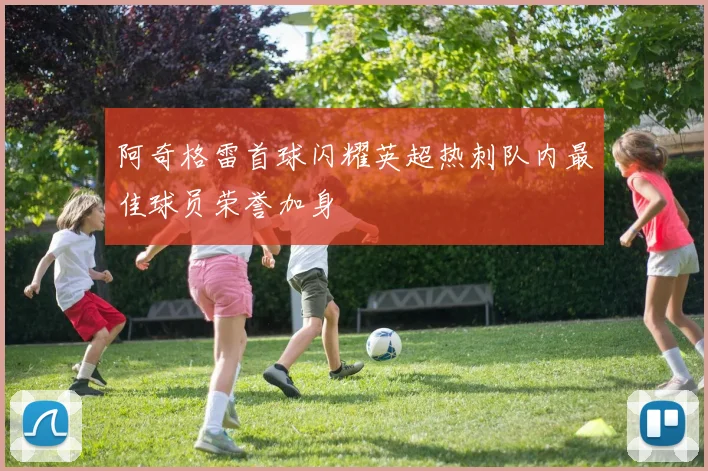 阿奇格雷首球闪耀英超热刺队内最佳球员荣誉加身