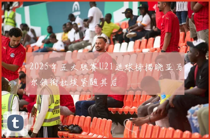2025年五大联赛U21进球榜揭晓亚马尔领衔杜埃紧随其后