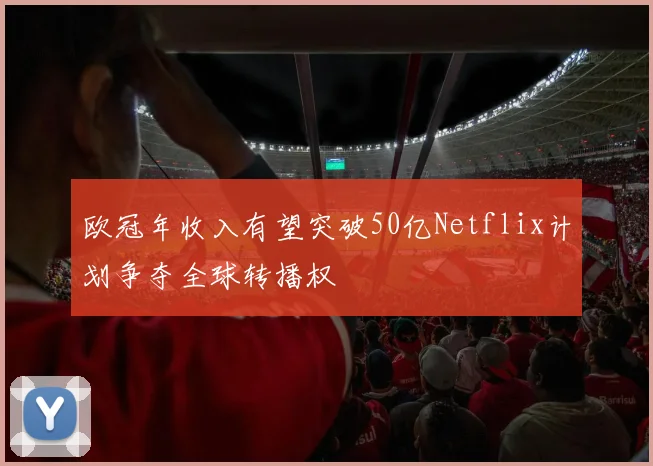 欧冠年收入有望突破50亿Netflix计划争夺全球转播权