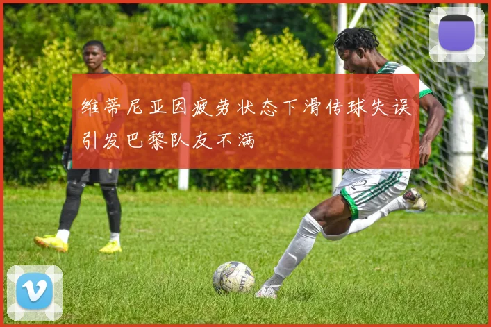 维蒂尼亚因疲劳状态下滑传球失误引发巴黎队友不满
