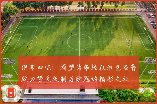 伊布回忆：渴望为弗格森和克洛普效力赞美改制后欧冠的精彩之处