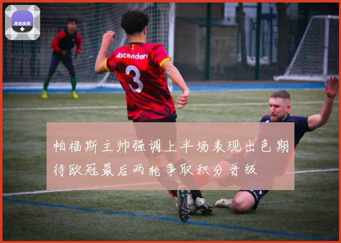 帕福斯主帅强调上半场表现出色期待欧冠最后两轮争取积分晋级