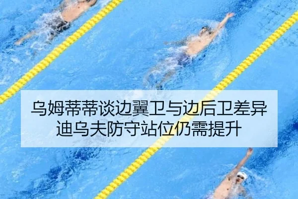 乌姆蒂蒂谈边翼卫与边后卫差异 迪乌夫防守站位仍需提升