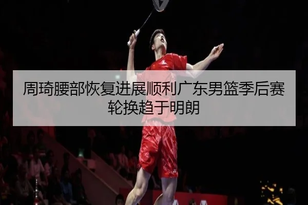 周琦腰部恢复进展顺利广东男篮季后赛轮换趋于明朗